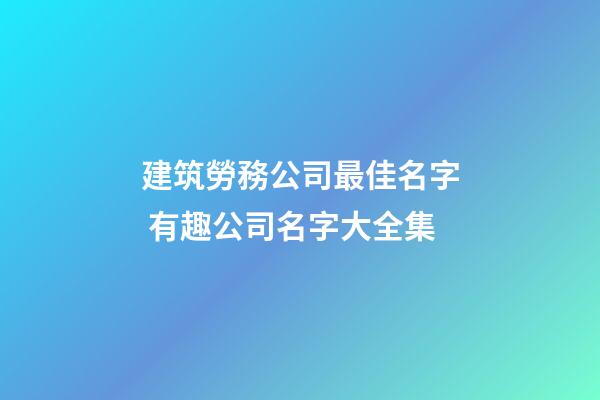 建筑勞務公司最佳名字 有趣公司名字大全集-第1張-公司起名-玄機派